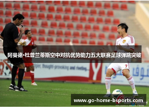 阿曼德·杜普兰蒂斯空中对抗优势助力五大联赛足球弹跳突破