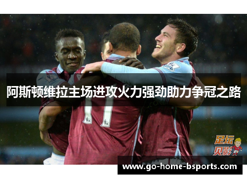 阿斯顿维拉主场进攻火力强劲助力争冠之路